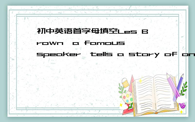 初中英语首字母填空Les Brown,a famous speaker,tells a story of one of his friends,a salesman.His friend was t___ with money because sales dropped by 60％.Les asked him,