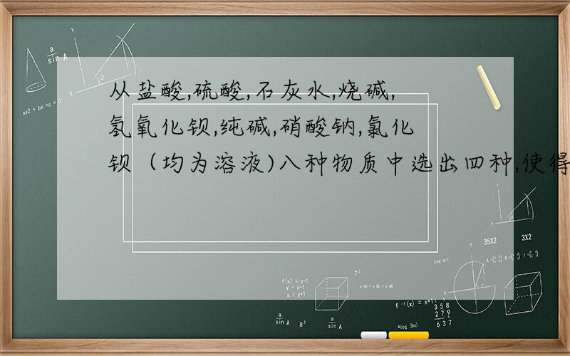 从盐酸,硫酸,石灰水,烧碱,氢氧化钡,纯碱,硝酸钠,氯化钡（均为溶液)八种物质中选出四种,使得各条线相连的物质均能发生反应且生成难溶物.1碱1-----------酸22 交叉3盐3 -----------盐44求碱1,酸2,盐