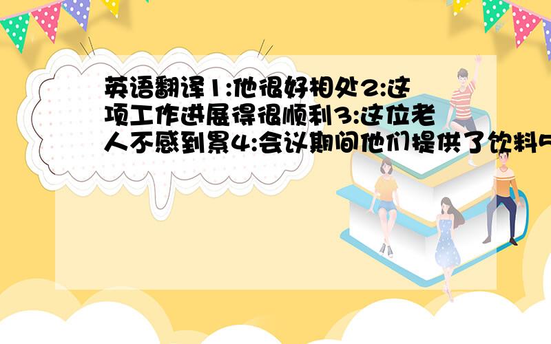 英语翻译1:他很好相处2:这项工作进展得很顺利3:这位老人不感到累4:会议期间他们提供了饮料5:小偷用刀子扎伤了他的手臂6:有两个人在事故中受伤了