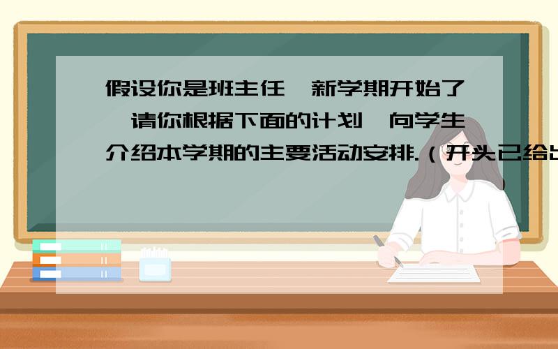 假设你是班主任,新学期开始了,请你根据下面的计划,向学生介绍本学期的主要活动安排.（开头已给出） Ev开头：Nice tu see you,boys and girls.New term begins.Now I'll tell you our events this term.开头：Nice tu