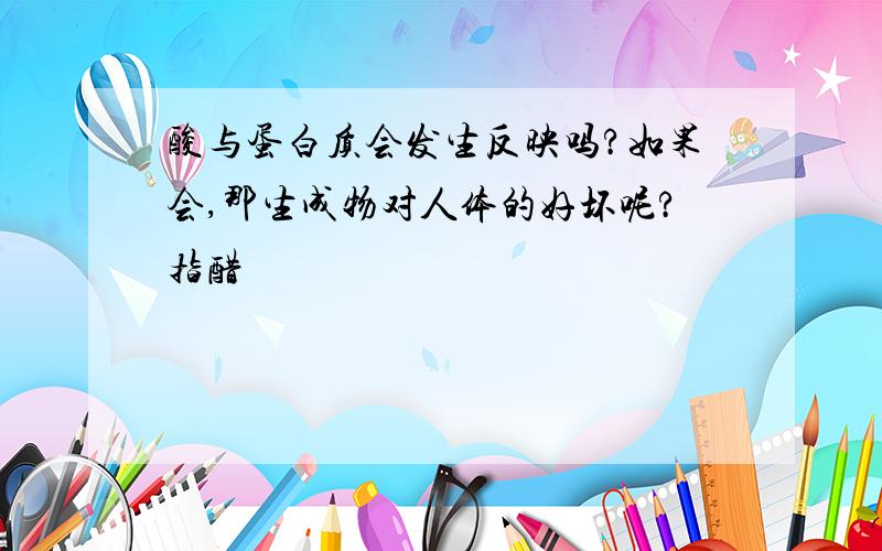 酸与蛋白质会发生反映吗?如果会,那生成物对人体的好坏呢?指醋