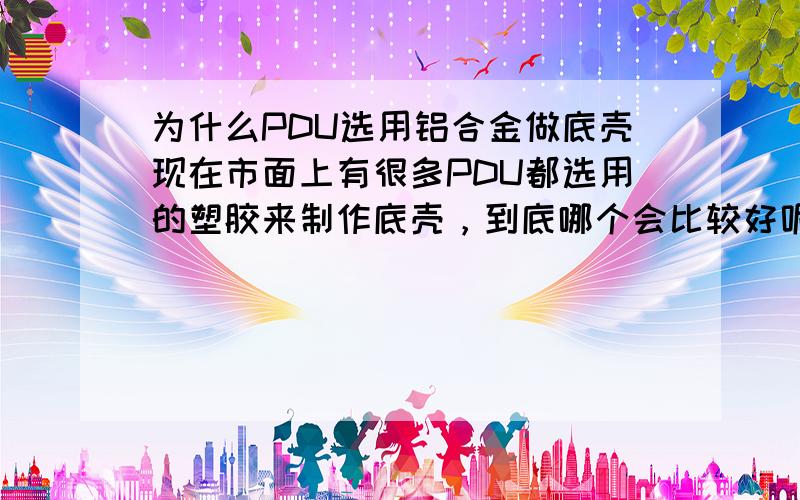 为什么PDU选用铝合金做底壳现在市面上有很多PDU都选用的塑胶来制作底壳，到底哪个会比较好呢？为什么？