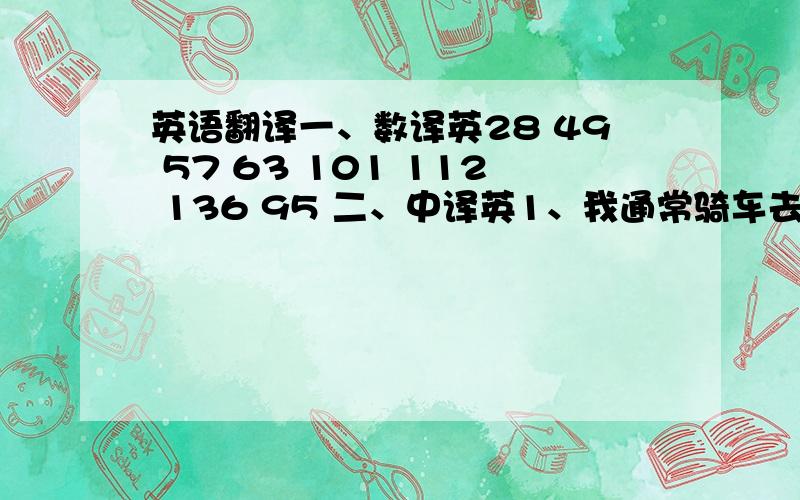 英语翻译一、数译英28 49 57 63 101 112 136 95 二、中译英1、我通常骑车去上学.2、他们坐火车去北京.3、你妹妹怎样去上学的?4.大约花费20min