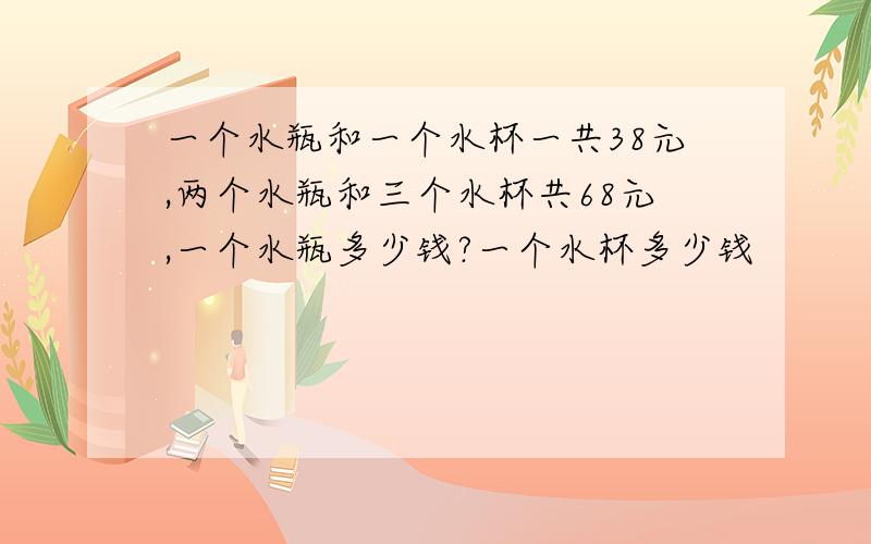 一个水瓶和一个水杯一共38元,两个水瓶和三个水杯共68元,一个水瓶多少钱?一个水杯多少钱