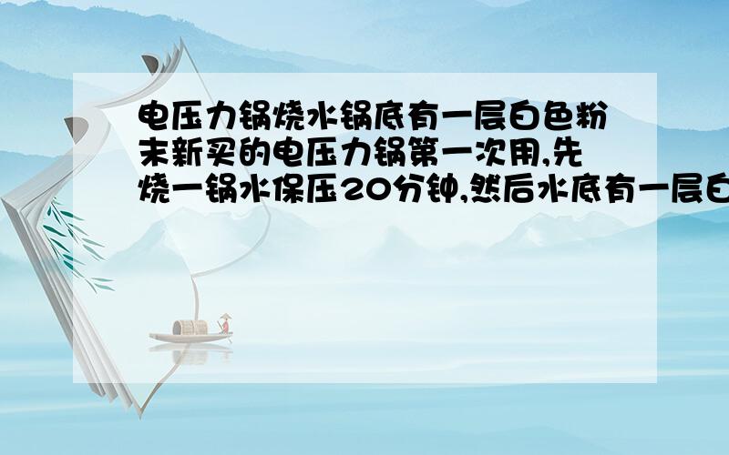 电压力锅烧水锅底有一层白色粉末新买的电压力锅第一次用,先烧一锅水保压20分钟,然后水底有一层白色粉末状东西,是咋回事.什么成分啊,有害吗,不能吃吧.为什么普通的锅烧水不会这样呢.