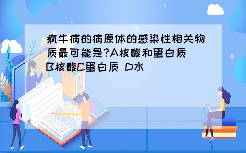 疯牛病的病原体的感染性相关物质最可能是?A核酸和蛋白质 B核酸C蛋白质 D水