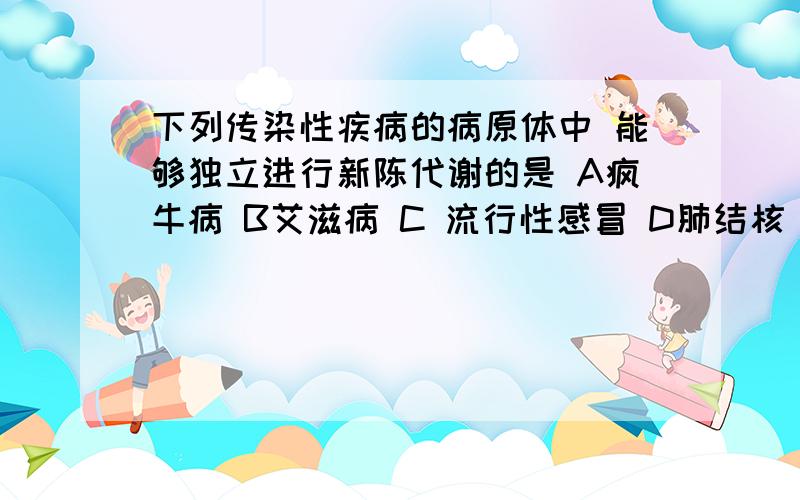 下列传染性疾病的病原体中 能够独立进行新陈代谢的是 A疯牛病 B艾滋病 C 流行性感冒 D肺结核