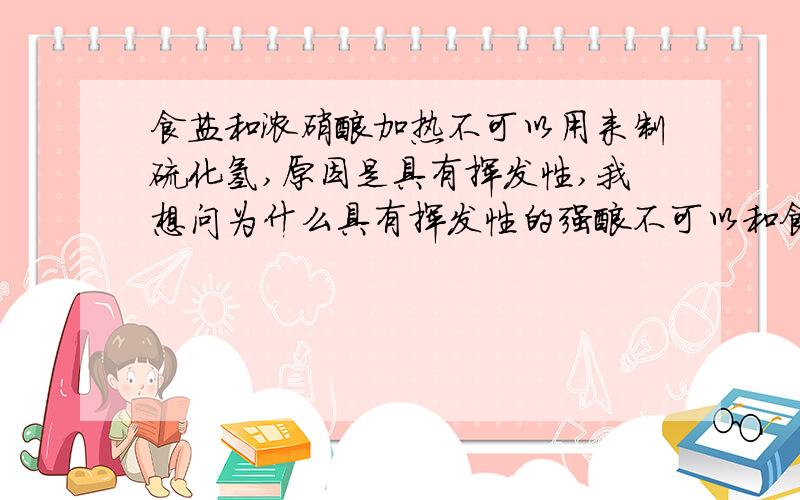 食盐和浓硝酸加热不可以用来制硫化氢,原因是具有挥发性,我想问为什么具有挥发性的强酸不可以和食盐去制氯化氢