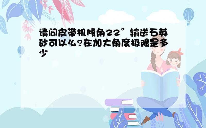 请问皮带机倾角22°输送石英砂可以么?在加大角度极限是多少