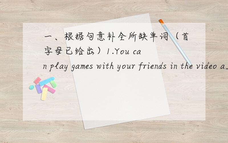 一、根据句意补全所缺单词（首字母已给出）1.You can play games with your friends in the video a______.2.When you are o_________a vieit to England,you must be very clean in the streets.3.Before you walk along a street,you must look t