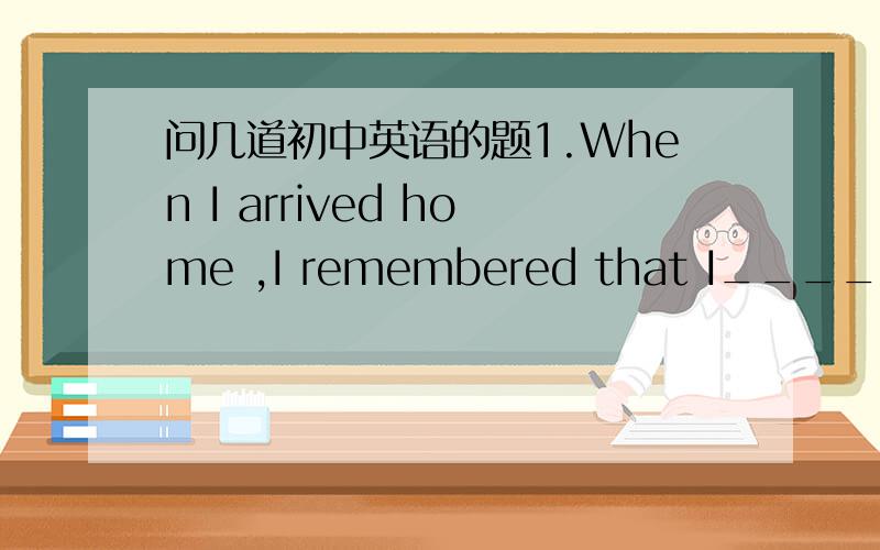 问几道初中英语的题1.When I arrived home ,I remembered that I____my keyin the class roomA.forget B.forgot C.leave D.left2.IT'S easy to know what life ___like 2 years ago ,but it's hard to predict whatlife __like in the future.A.be;be B.be;wil