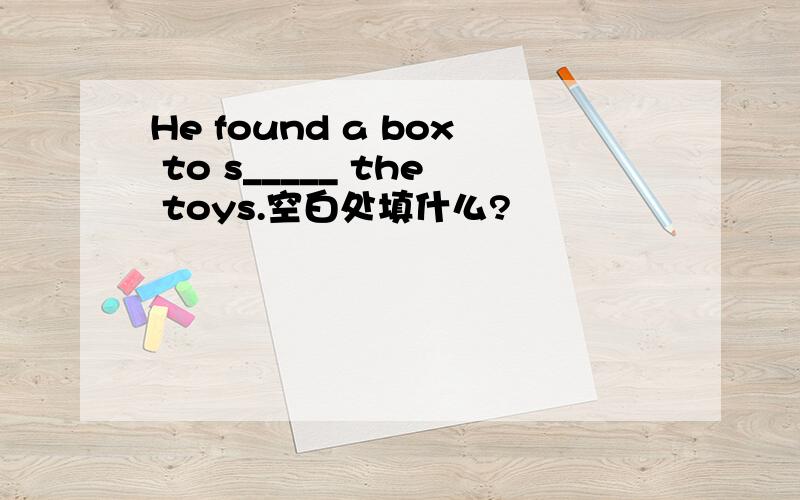 He found a box to s_____ the toys.空白处填什么?