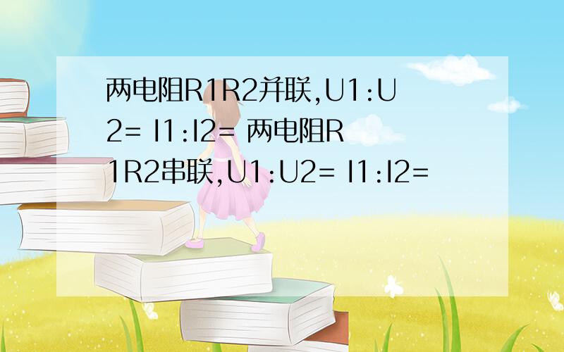 两电阻R1R2并联,U1:U2= I1:I2= 两电阻R1R2串联,U1:U2= I1:I2=