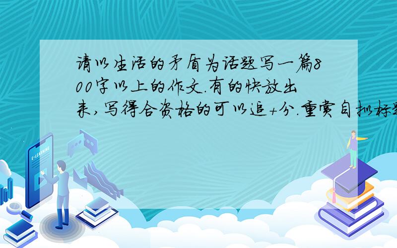 请以生活的矛盾为话题写一篇800字以上的作文.有的快放出来,写得合资格的可以追+分.重赏自拟标题