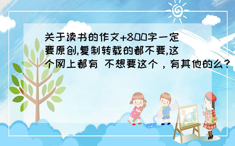 关于读书的作文+800字一定要原创,复制转载的都不要,这个网上都有 不想要这个，有其他的么？不想和别人写的一样