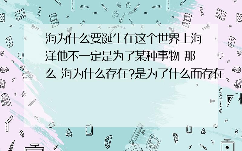 海为什么要诞生在这个世界上海洋他不一定是为了某种事物 那么 海为什么存在?是为了什么而存在