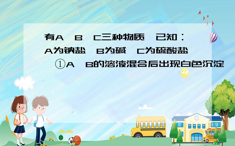 有A、B、C三种物质,已知：A为钠盐,B为碱,C为硫酸盐,①A、B的溶液混合后出现白色沉淀,该溶液不溶于硝酸． ②B、C的溶液混合后出现白色沉淀和蓝色沉淀； ③A、C的溶液混合后无变化 则A、 B