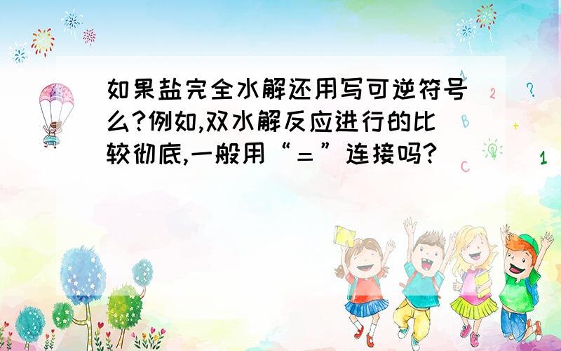 如果盐完全水解还用写可逆符号么?例如,双水解反应进行的比较彻底,一般用“＝”连接吗?