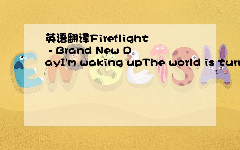 英语翻译Fireflight - Brand New DayI'm waking upThe world is turningThe sun is shining againI'm holding onTo things I shouldn'tIt's time to let them goI've been on a losing streakHit so hard I couldn't speakBut when I hear Your voice it fades away