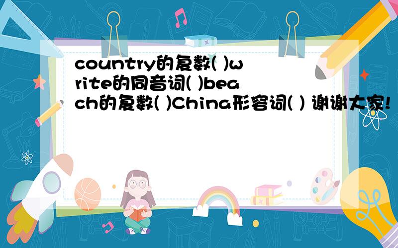 country的复数( )write的同音词( )beach的复数( )China形容词( ) 谢谢大家!