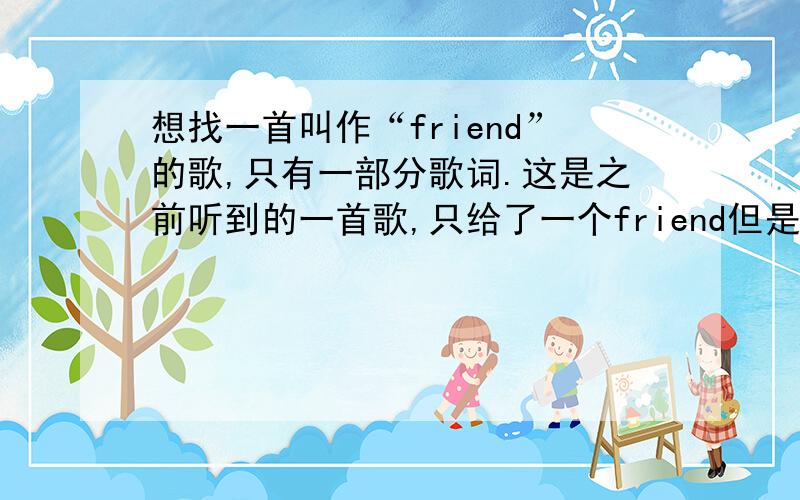 想找一首叫作“friend”的歌,只有一部分歌词.这是之前听到的一首歌,只给了一个friend但是版本太多找不过来.I like to be around youwhen you are not trying to be somebody and I like to hang with youtalk about whatever