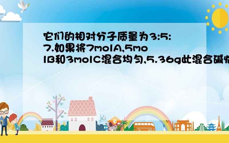 它们的相对分子质量为3:5:7.如果将7molA,5molB和3molC混合均匀,5.36g此混合碱恰好可以中和含0.15molHCl的盐酸.计算A,B,C三种一元碱的相对分子质量.