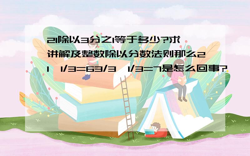 21除以3分之1等于多少?求讲解及整数除以分数法则那么21÷1/3=63/3÷1/3=7是怎么回事?