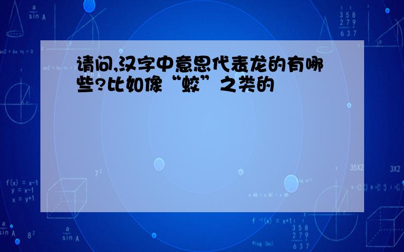 请问,汉字中意思代表龙的有哪些?比如像“蛟”之类的