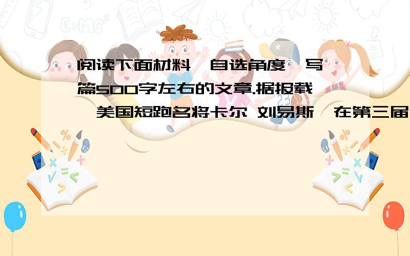 阅读下面材料,自选角度,写一篇500字左右的文章.据报载,美国短跑名将卡尔 刘易斯,在第三届世界田径锦标赛上.创下了9秒88的世界男子百米新纪录后,对记者说: