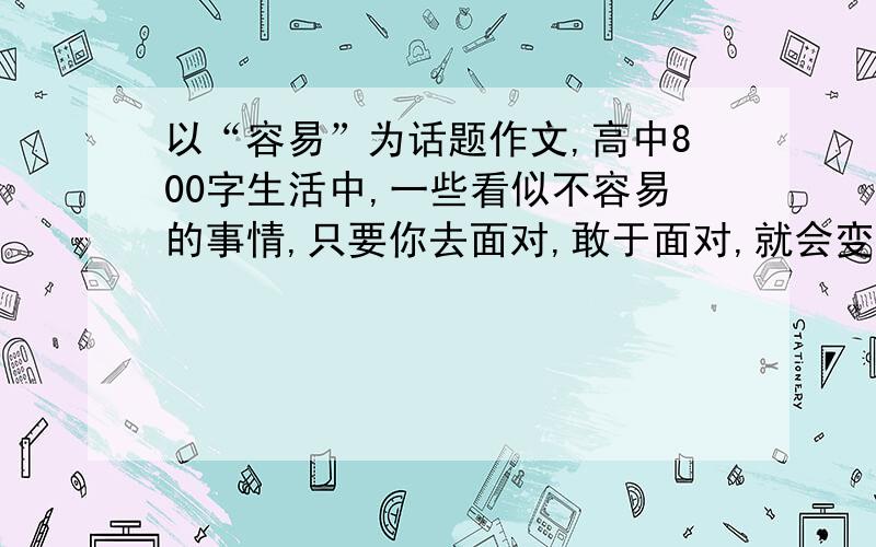 以“容易”为话题作文,高中800字生活中,一些看似不容易的事情,只要你去面对,敢于面对,就会变得容易；一些看似容易的事情,如果你不去面对,不敢面对,就会觉得不容易.相信你也有类似感受.