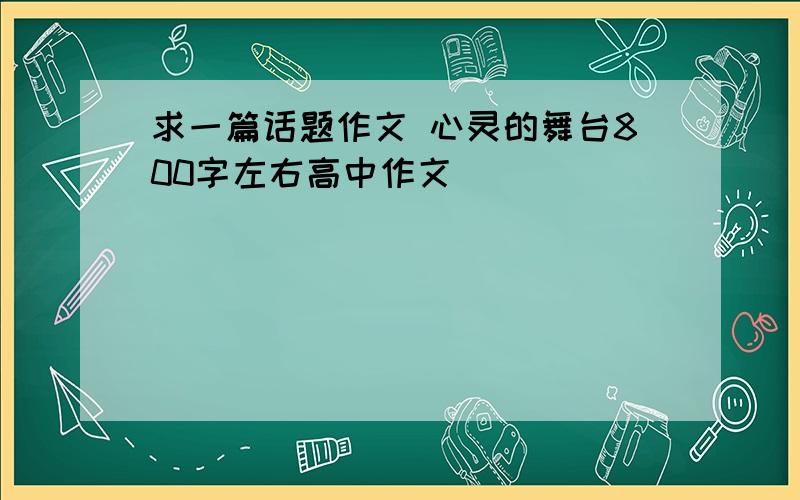 求一篇话题作文 心灵的舞台800字左右高中作文