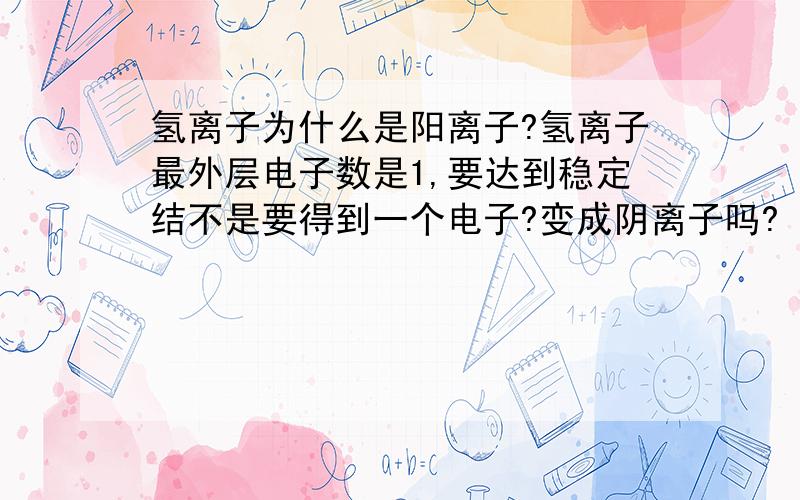 氢离子为什么是阳离子?氢离子最外层电子数是1,要达到稳定结不是要得到一个电子?变成阴离子吗?