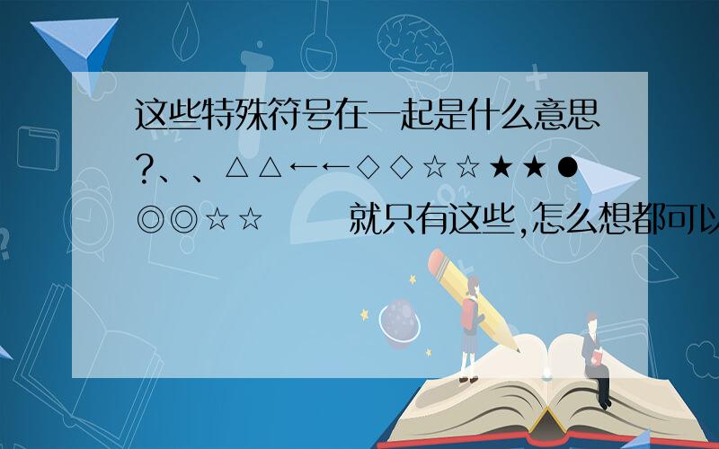 这些特殊符号在一起是什么意思?、、△△←←◇◇☆☆★★●◎◎☆☆      就只有这些,怎么想都可以,只要明白就说