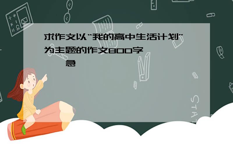 求作文以“我的高中生活计划”为主题的作文800字、、、、、、急