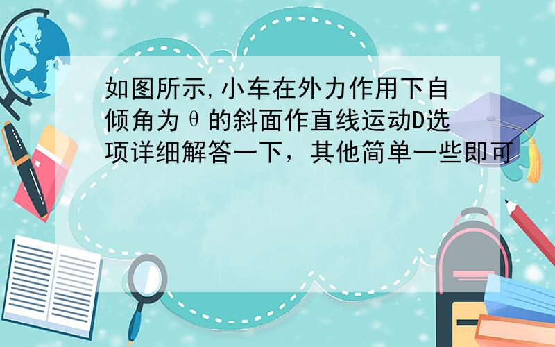 如图所示,小车在外力作用下自倾角为θ的斜面作直线运动D选项详细解答一下，其他简单一些即可