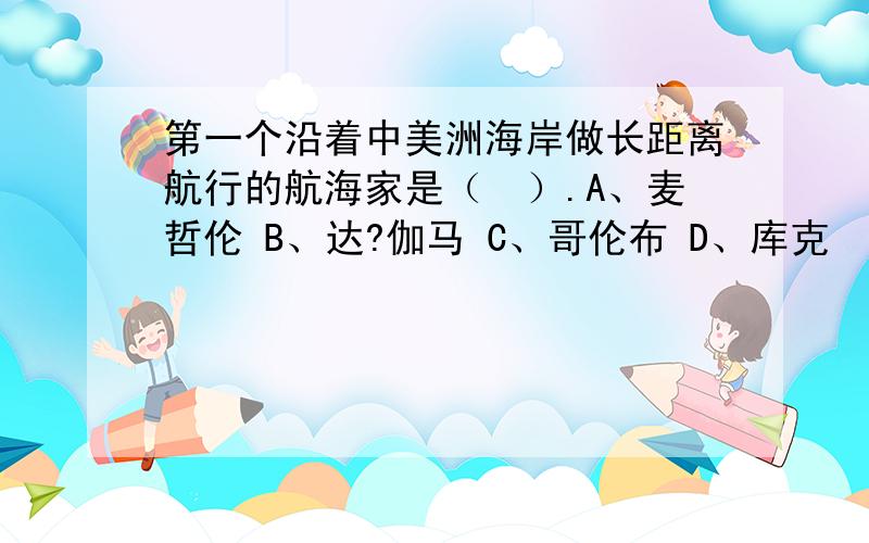 第一个沿着中美洲海岸做长距离航行的航海家是（　）.A、麦哲伦 B、达?伽马 C、哥伦布 D、库克