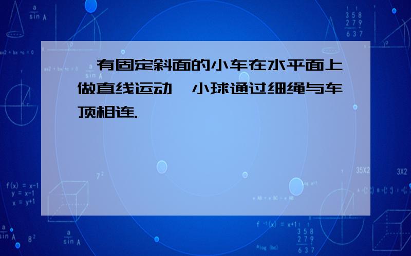 一有固定斜面的小车在水平面上做直线运动,小球通过细绳与车顶相连.