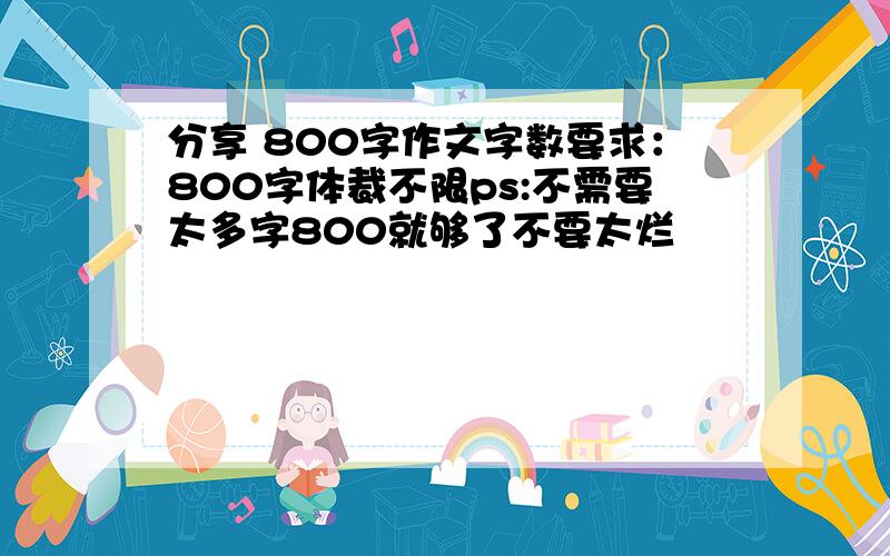 分享 800字作文字数要求：800字体裁不限ps:不需要太多字800就够了不要太烂