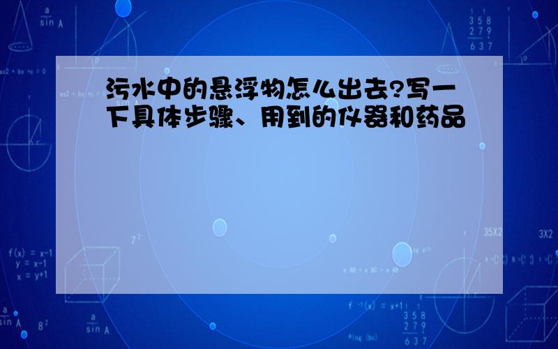 污水中的悬浮物怎么出去?写一下具体步骤、用到的仪器和药品