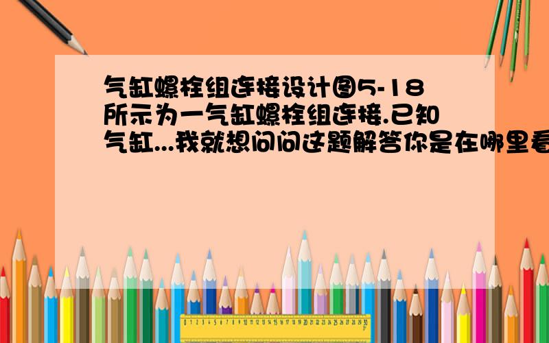 气缸螺栓组连接设计图5-18所示为一气缸螺栓组连接.已知气缸...我就想问问这题解答你是在哪里看到的