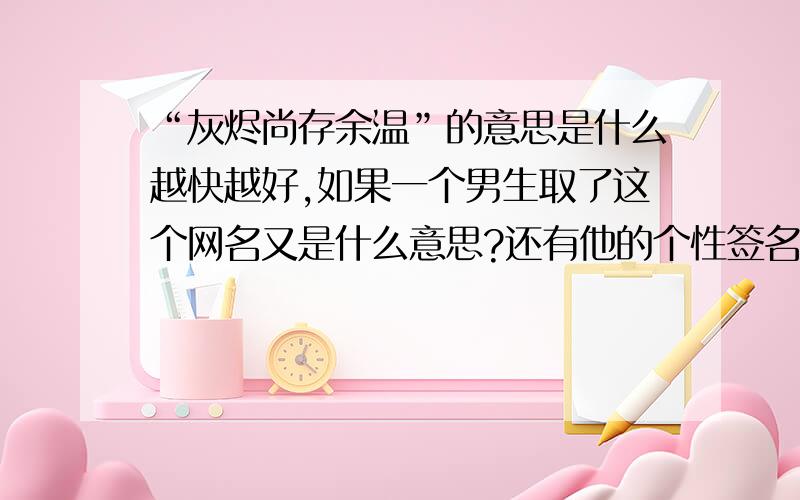 “灰烬尚存余温”的意思是什么越快越好,如果一个男生取了这个网名又是什么意思?还有他的个性签名是什么意思：”请记住网名所不能承受的孤独!“