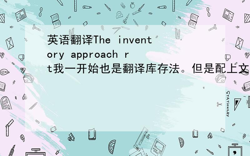 英语翻译The inventory approach rt我一开始也是翻译库存法。但是配上文章怎么看怎么觉得不合适。请试试翻译下面的段落The inventory approach can also be used to analyze which exporting countries are the most affect