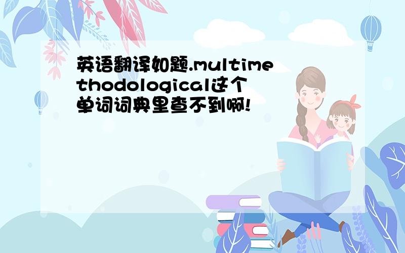 英语翻译如题.multimethodological这个单词词典里查不到啊!