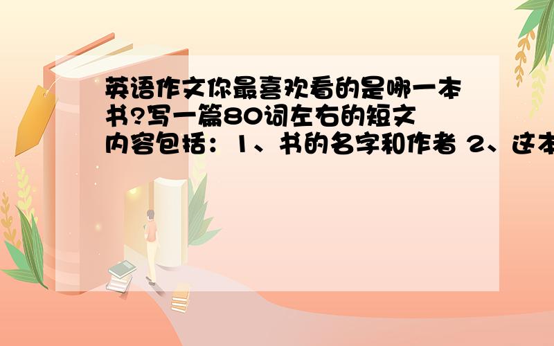 英语作文你最喜欢看的是哪一本书?写一篇80词左右的短文 内容包括：1、书的名字和作者 2、这本书写的什么英语作文你最喜欢看的是哪一本书?写一篇80词左右的短文内容包括：1、书的名字