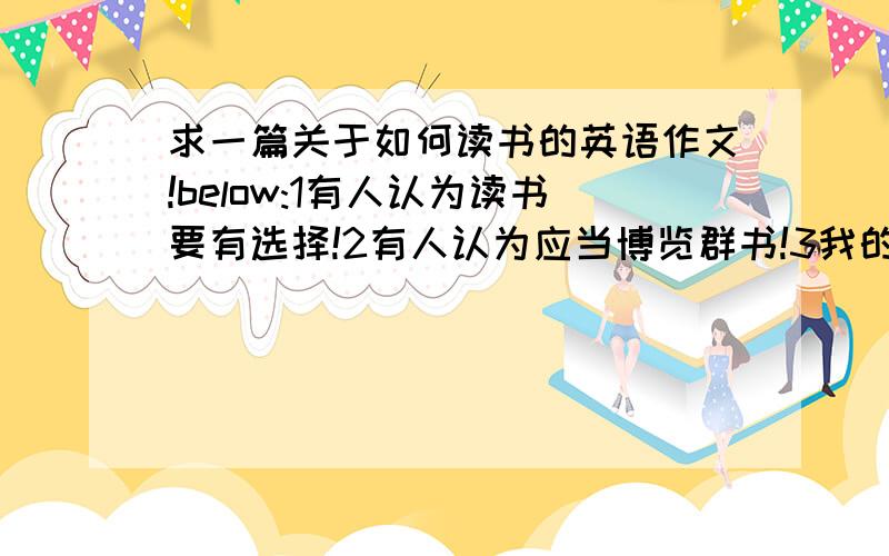 求一篇关于如何读书的英语作文!below:1有人认为读书要有选择!2有人认为应当博览群书!3我的看法!