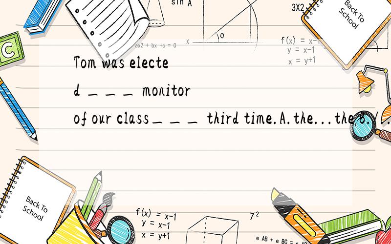 Tom was elected ___ monitor of our class___ third time.A.the...the B./.../ C.a.../ D./...a请写明原因谢谢