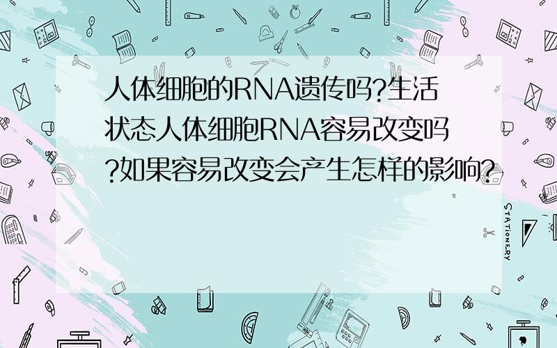 人体细胞的RNA遗传吗?生活状态人体细胞RNA容易改变吗?如果容易改变会产生怎样的影响?