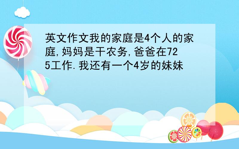 英文作文我的家庭是4个人的家庭,妈妈是干农务,爸爸在725工作.我还有一个4岁的妹妹