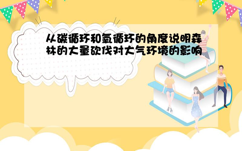 从碳循环和氧循环的角度说明森林的大量砍伐对大气环境的影响