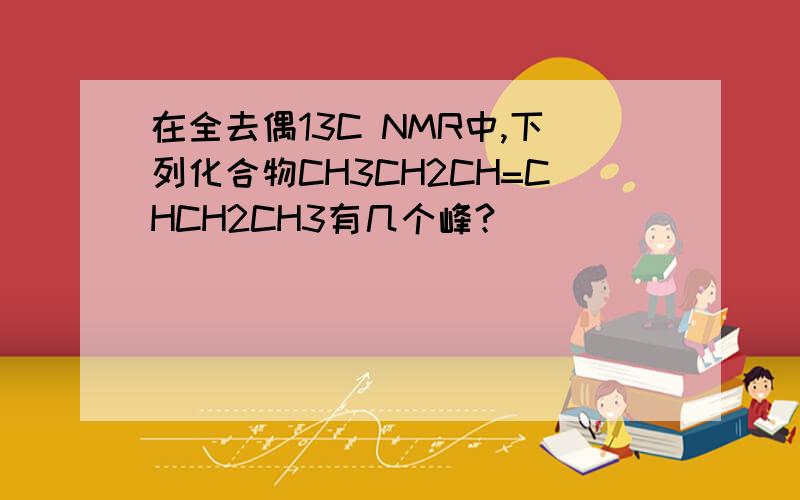 在全去偶13C NMR中,下列化合物CH3CH2CH=CHCH2CH3有几个峰?（ ）